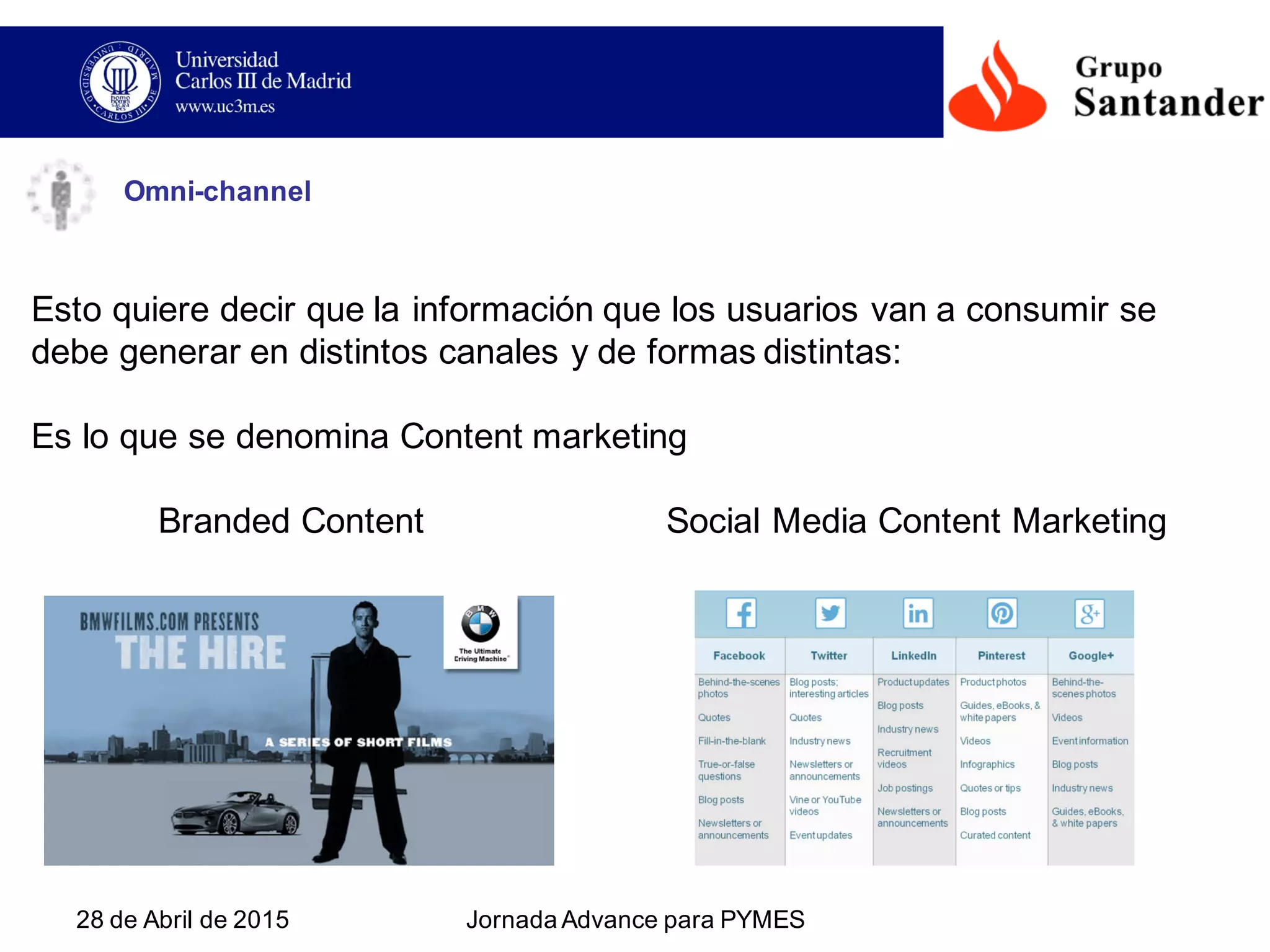28  de  Abril  de  2015 Jornada  Advance  para  PYMES  
Esto  quiere  decir  que  la  información que  los  usuarios  van  a  consumir  se  
debe  generar  en  distintos  canales  y  de  formas  distintas:
Es  lo  que  se  denomina  Content  marketing
Branded Content   Social  Media  Content  Marketing
Omni-­channel
 