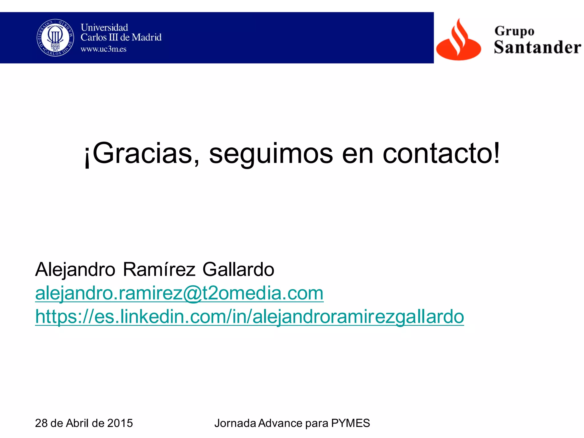 28  de  Abril  de  2015 Jornada  Advance para  PYMES
¡Gracias,  seguimos  en  contacto!
Alejandro  Ramírez  Gallardo
alejandro.ramirez@t2omedia.com
https://es.linkedin.com/in/alejandroramirezgallardo
 