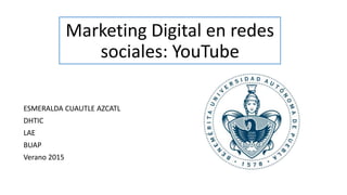 Marketing Digital en redes
sociales: YouTube
ESMERALDA CUAUTLE AZCATL
DHTIC
LAE
BUAP
Verano 2015
 