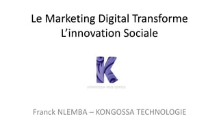 Le Marketing Digital Transforme 
L’innovation Sociale 
Franck NLEMBA – KONGOSSA TECHNOLOGIE 
 