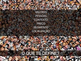 O QUE TE DEFINE?
VALORES
PESSOAS
CONTEXTO
PREÇO
SEGMENTO
LOCALIZAÇÃO
 