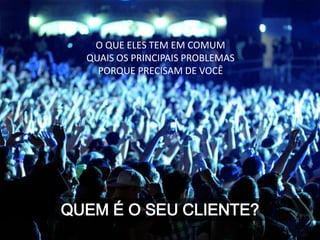 QUEM É O SEU CLIENTE?
O QUE ELES TEM EM COMUM
QUAIS OS PRINCIPAIS PROBLEMAS
PORQUE PRECISAM DE VOCÊ
 