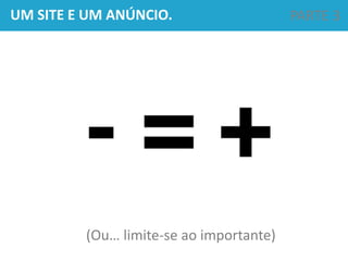 UM SITE E UM ANÚNCIO. PARTE 3
(Ou… limite-se ao importante)
 