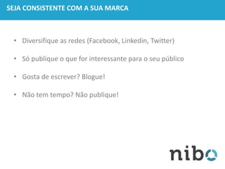 SEJA CONSISTENTE COM A SUA MARCA
• Diversifique as redes (Facebook, Linkedin, Twitter)
• Só publique o que for interessante para o seu público
• Gosta de escrever? Blogue!
• Não tem tempo? Não publique!
 