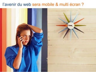 10 10
l’avenir du web sera mobile & multi écran ?
 