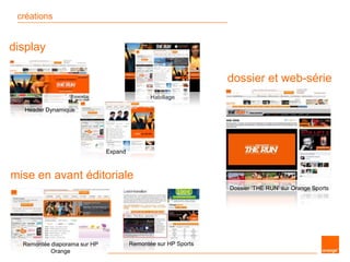 créations
mise en avant éditoriale
Remontée diaporama sur HP
Orange
Remontée sur HP Sports
Header Dynamique
Habillage
display
Expand
Dossier ‘THE RUN’ sur Orange Sports
dossier et web-série
 