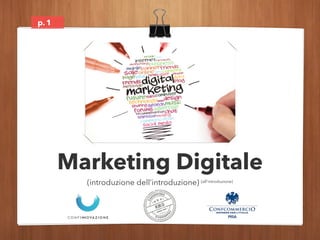 p. 
Marketing Digitale 
(introduzione dell’introduzione) (all’introduzione) 
1 
 