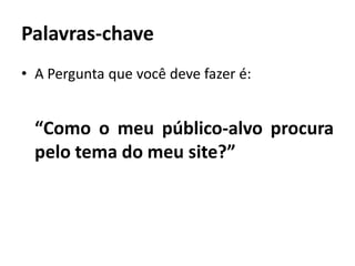 Palavras-chave
• A Pergunta que você deve fazer é:


  “Como o meu público-alvo procura
  pelo tema do meu site?”
 