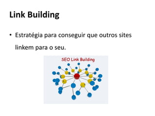 Link Building

• Estratégia para conseguir que outros sites
  linkem para o seu.
 