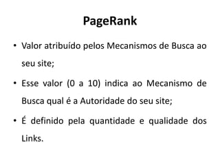 PageRank
• Valor atribuído pelos Mecanismos de Busca ao
 seu site;

• Esse valor (0 a 10) indica ao Mecanismo de
 Busca qual é a Autoridade do seu site;

• É definido pela quantidade e qualidade dos
 Links.
 