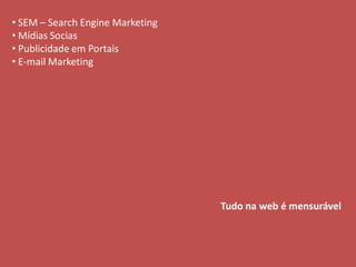 • SEM – Search Engine Marketing
• Mídias Socias
• Publicidade em Portais
• E-mail Marketing




                                  Tudo na web é mensurável
 