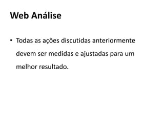 Web Análise

• Todas as ações discutidas anteriormente
  devem ser medidas e ajustadas para um
  melhor resultado.
 