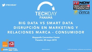 @RAFAIGUAL
BI G DATA V S S MA RT DATA
DISRUPCIÓN E N MAR KE T ING Y
RELACIONES MARCA - CONS UMIDOR
Megapolis Convention Center
Panamá, 28 mayo 2015
© 2015 d2i institute, conﬁdential and proprietary.
#TECHDAY
 
