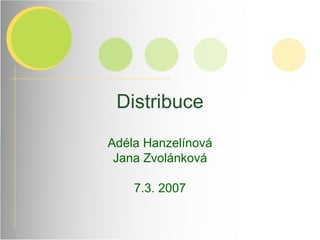 Distribuce Adéla Hanzelínová Jana Zvolánková 7.3. 2007 