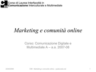 Marketing e comunità online

                 Corso: Comunicazione Digitale e
                  Multimediale A – a.a. 2007-08




22/02/2008          CIM - Marketing e comunità online – paolocosta.net   1