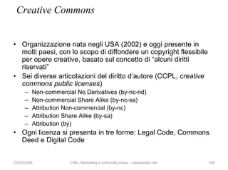 Creative Commons


• Organizzazione nata negli USA (2002) e oggi presente in
  molti paesi, con lo scopo di diffondere un ...