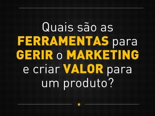 Quais são as
FERRAMENTAS para
GERIR o MARKETING
e criar VALOR para
um produto?
 