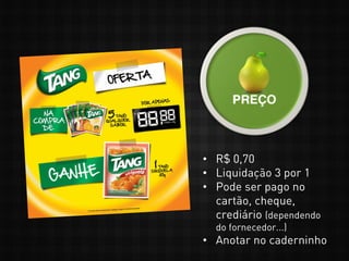 • R$ 0,70
• Liquidação 3 por 1
• Pode ser pago no
cartão, cheque,
crediário (dependendo
do fornecedor...)
• Anotar no caderninho
 