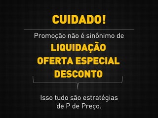 Promoção não é sinônimo de
CUIDADO!
LIQUIDAÇÃO
OFERTA ESPECIAL
DESCONTO
Isso tudo são estratégias
de P de Preço.
 