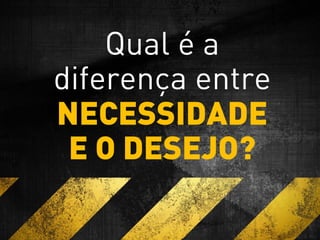 Qual é a
diferença entre
NECESSIDADE
E O DESEJO?
 