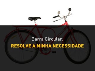 RESOLVE A MINHA NECESSIDADE
Barra Circular:
 