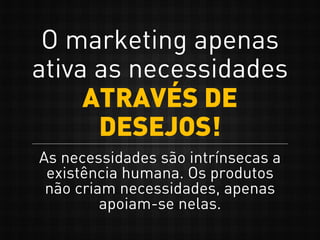 O marketing apenas
ativa as necessidades
ATRAVÉS DE
DESEJOS!
As necessidades são intrínsecas a
existência humana. Os produtos
não criam necessidades, apenas
apoiam-se nelas.
 
