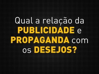 Qual a relação da
PUBLICIDADE e
PROPAGANDA com
os DESEJOS?
 