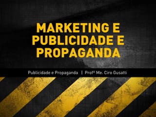 Publicidade e Propaganda | Profº Me. Ciro Gusatti
MARKETING E
PUBLICIDADE E
PROPAGANDA
 