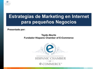 Estrategias de Marketing en Internet
para pequeños Negocios
Presentado por:
Tayde Aburto
Fundador Hispanic Chamber of E-Commerce

 