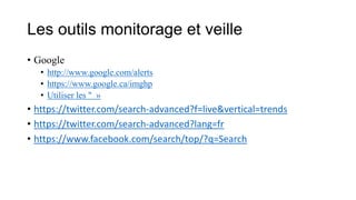 Les outils monitorage et veille
• Google
• http://www.google.com/alerts
• https://www.google.ca/imghp
• Utiliser les " »
• https://twitter.com/search-advanced?f=live&vertical=trends
• https://twitter.com/search-advanced?lang=fr
• https://www.facebook.com/search/top/?q=Search
 