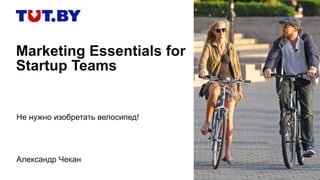 Marketing Essentials for
Startup Teams
Не нужно изобретать велосипед!
Александр Чекан
 