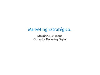 Marketing Estratégico.
Mauricio Estupiñan
Consultor Marketing Digital
 