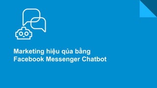 Marketing hiệu qủa bằng
Facebook Messenger Chatbot
 
