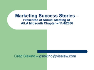 Marketing Success Stories –  Presented at Annual Meeting of  AILA Midsouth Chapter – 11/4/2006 Greg Siskind –  [email_address] 