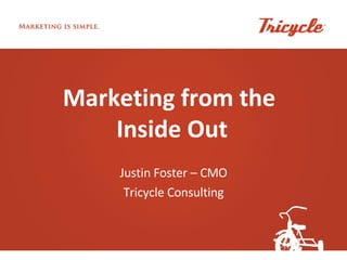 Marketing from the  Inside Out Justin Foster – CMO Tricycle Consulting 