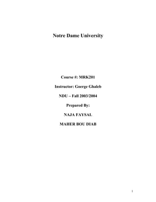 Notre Dame University




   Course #: MRK201

Instructor: Goerge Ghaleb

  NDU – Fall 2003/2004

      Prepared By:

    NAJA FAYSAL

  MAHER BOU DIAB




                            1
 