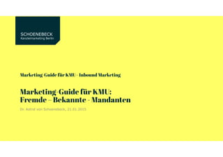 SCHOENEBECK
Kanzleimarketing Berlin
Marketing-Guide für KMU– Inbound Marketing
Marketing-Guide für KMU:
Fremde – Bekannte - Mandanten
Dr. Astrid von Schoenebeck, 21.01.2015
 