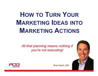 HOW TO TURN YOUR
MARKETING IDEAS INTO
MARKETING ACTIONS
All that planning means nothing if
you’re not executing!

Brian	
  Pasch,	
  CEO	
  

 
