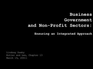 Business Government  and Non-Profit Sectors: Ensuring an Integrated Approach Lindsay Saxby Kotler and Lee, Chapter 13 March 19, 20011 