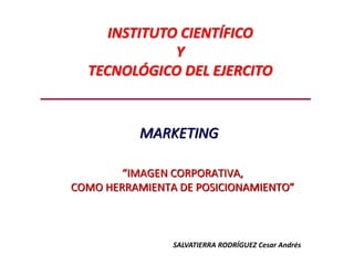 MARKETING
SALVATIERRA RODRÍGUEZ Cesar Andrés
INSTITUTO CIENTÍFICO
Y
TECNOLÓGICO DEL EJERCITO
“IMAGEN CORPORATIVA,
COMO HERRAMIENTA DE POSICIONAMIENTO”
 