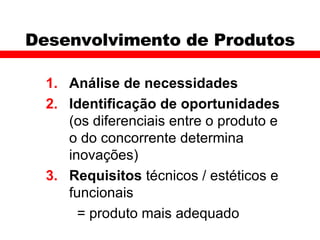 Desenvolvimento de Produtos Análise de necessidades Identificação de oportunidades  (os diferenciais entre o produto e o do concorrente determina inovações) Requisitos  técnicos / estéticos e funcionais    = produto mais adequado 