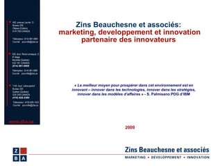Zins Beauchesne et associés:   marketing, developpement et innovation partenaire des innovateurs 2009 « Le meilleur moyen pour prospérer dans cet environnement est en innovant – innover dans les technologies, innover dans les stratégies, innover dans les modèles d’affaires »  - S. Palmisano PDG d’IBM 