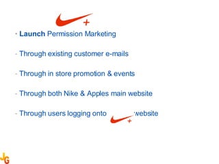Launch   Permission Marketing Through existing customer e-mails Through in store promotion & events Through both Nike & Apples main website Through users logging onto  website 