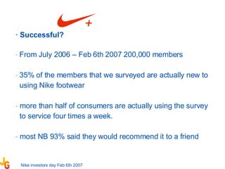 Successful?  From July 2006 – Feb 6th 2007 200,000 members  35% of the members that we surveyed are actually new to using Nike footwear more than half of consumers are actually using the survey  to service four times a week. most NB 93% said they would recommend it to a friend Nike investors day Feb 6th 2007 