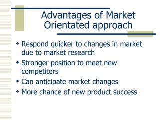 Advantages of Market Orientated approach Respond quicker to changes in market due to market research Stronger position to meet new competitors Can anticipate market changes More chance of new product success 