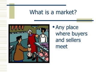 What is a market? Any place where buyers and sellers meet 