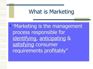 What is Marketing “ Marketing is the management process responsible for  identifying ,  anticipating  &  satisfying  consumer requirements profitably” 