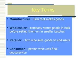 Key Terms Manufacturer  – firm that makes goods Wholesaler  – company stores goods in bulk before selling them on in smaller batches Retailer  – firm who sells goods to end-users Consumer  – person who uses final good/service 