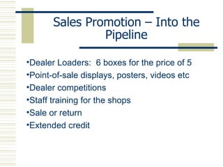 Sales Promotion – Into the Pipeline Dealer Loaders:  6 boxes for the price of 5 Point-of-sale displays, posters, videos etc Dealer competitions Staff training for the shops Sale or return Extended credit 