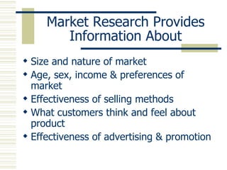 Market Research Provides Information About Size and nature of market Age, sex, income & preferences of market Effectiveness of selling methods What customers think and feel about product Effectiveness of advertising & promotion 